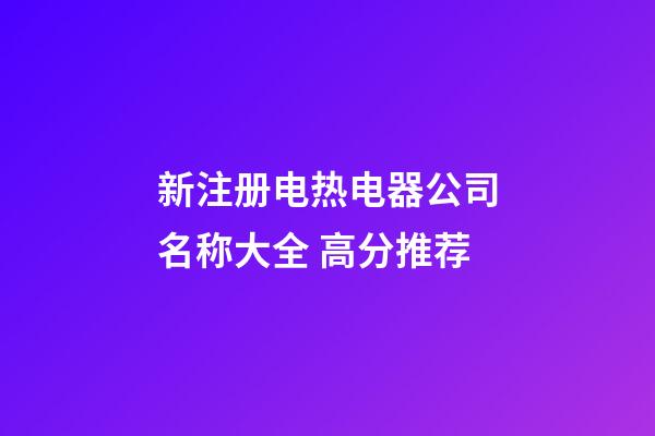新注册电热电器公司名称大全 高分推荐-第1张-公司起名-玄机派